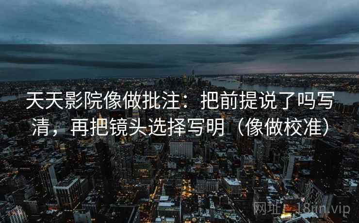 天天影院像做批注:把前提说了吗写清,再把镜头选择写明(像做校准) 天天影院像做批注:把前提说了吗写清,再把镜头选择写明(像做校准)