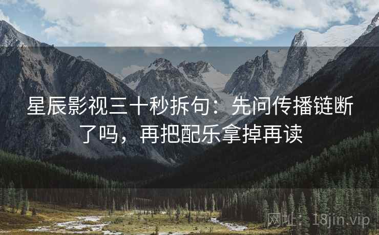 星辰影视三十秒拆句：先问传播链断了吗，再把配乐拿掉再读