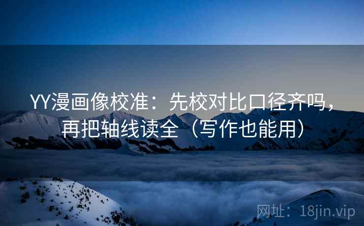 YY漫画像校准:先校对比口径齐吗,再把轴线读全(写作也能用) YY漫画像校准:先校对比口径齐吗,再把轴线读全(写作也能用)