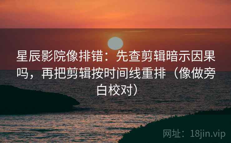 星辰影院像排错:先查剪辑暗示因果吗,再把剪辑按时间线重排(像做旁白校对) 星辰影院像排错:先查剪辑暗示因果吗,再把剪辑按时间线重排(像做旁白校对)