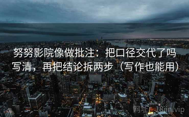 努努影院像做批注:把口径交代了吗写清,再把结论拆两步(写作也能用) 努努影院像做批注:把口径交代了吗写清,再把结论拆两步(写作也能用)