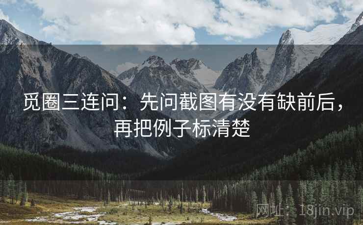 觅圈三连问：先问截图有没有缺前后，再把例子标清楚