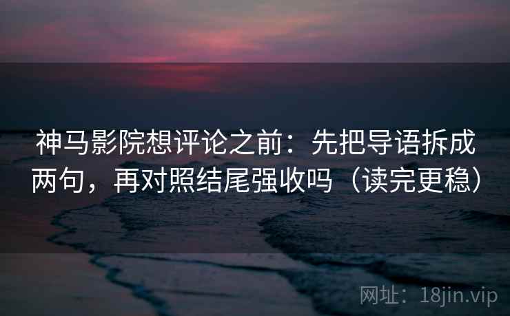 神马影院想评论之前:先把导语拆成两句,再对照结尾强收吗(读完更稳) 神马影院想评论之前:先把导语拆成两句,再对照结尾强收吗(读完更稳)