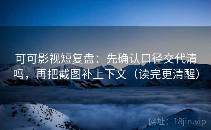 可可影视短复盘:先确认口径交代清吗,再把截图补上下文(读完更清醒) 可可影视短复盘:先确认口径交代清吗,再把截图补上下文(读完更清醒)