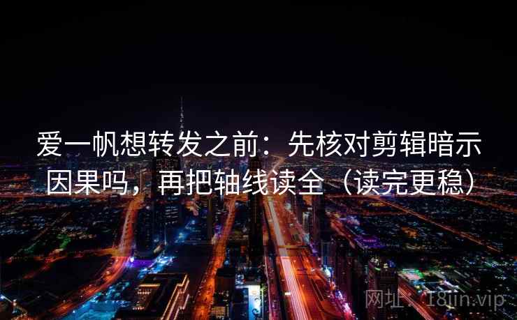 爱一帆想转发之前:先核对剪辑暗示因果吗,再把轴线读全(读完更稳) 爱一帆想转发之前:先核对剪辑暗示因果吗,再把轴线读全(读完更稳)