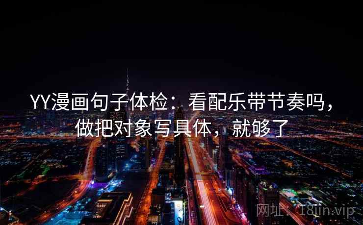 YY漫画句子体检:看配乐带节奏吗,做把对象写具体,就够了 YY漫画句子体检:看配乐带节奏吗,做把对象写具体,就够了