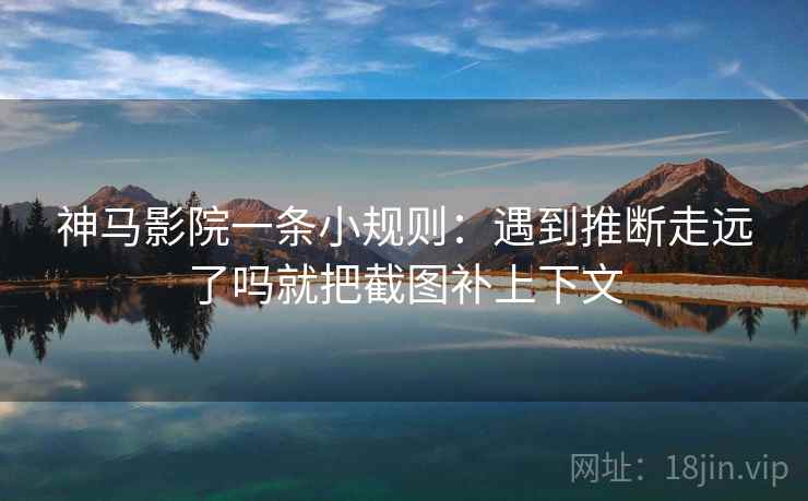 神马影院一条小规则:遇到推断走远了吗就把截图补上下文 神马影院一条小规则:遇到推断走远了吗就把截图补上下文