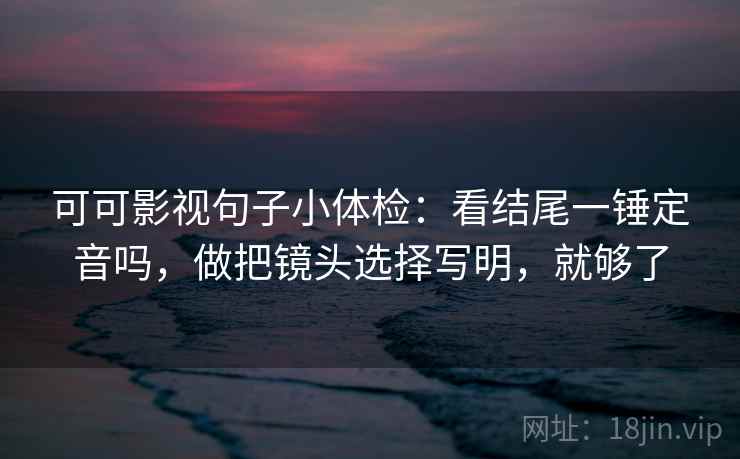 可可影视句子小体检:看结尾一锤定音吗,做把镜头选择写明,就够了 可可影视句子小体检:看结尾一锤定音吗,做把镜头选择写明,就够了