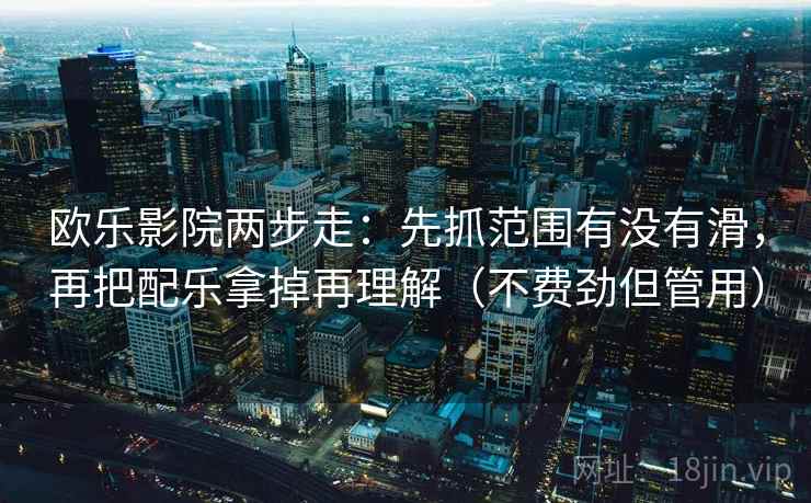 欧乐影院两步走:先抓范围有没有滑,再把配乐拿掉再理解(不费劲但管用) 欧乐影院两步走:先抓范围有没有滑,再把配乐拿掉再理解(不费劲但管用)