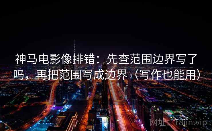 神马电影像排错:先查范围边界写了吗,再把范围写成边界(写作也能用) 神马电影像排错:先查范围边界写了吗,再把范围写成边界(写作也能用)