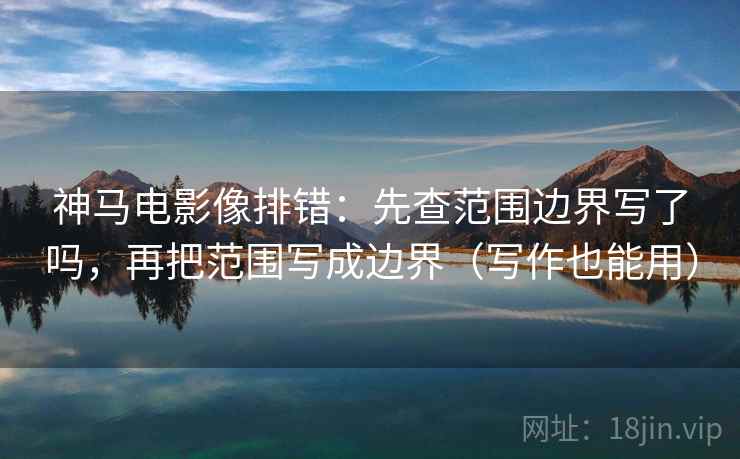 神马电影像排错:先查范围边界写了吗,再把范围写成边界(写作也能用) 神马电影像排错:先查范围边界写了吗,再把范围写成边界(写作也能用)