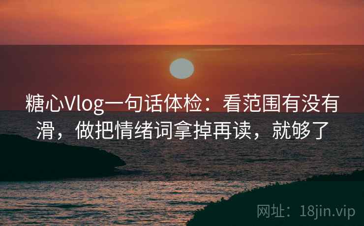 糖心Vlog一句话体检:看范围有没有滑,做把情绪词拿掉再读,就够了 糖心Vlog一句话体检:看范围有没有滑,做把情绪词拿掉再读,就够了