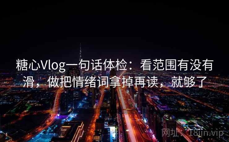 糖心Vlog一句话体检:看范围有没有滑,做把情绪词拿掉再读,就够了 糖心Vlog一句话体检:看范围有没有滑,做把情绪词拿掉再读,就够了