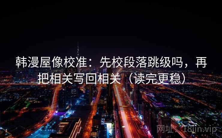 韩漫屋像校准:先校段落跳级吗,再把相关写回相关(读完更稳) 韩漫屋像校准:先校段落跳级吗,再把相关写回相关(读完更稳)