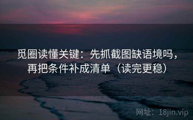 觅圈读懂关键:先抓截图缺语境吗,再把条件补成清单(读完更稳) 觅圈读懂关键:先抓截图缺语境吗,再把条件补成清单(读完更稳)