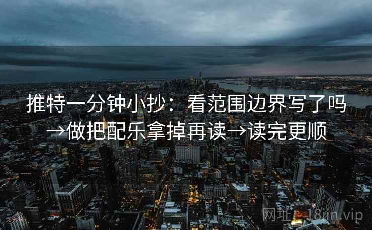 推特一分钟小抄：看范围边界写了吗→做把配乐拿掉再读→读完更顺