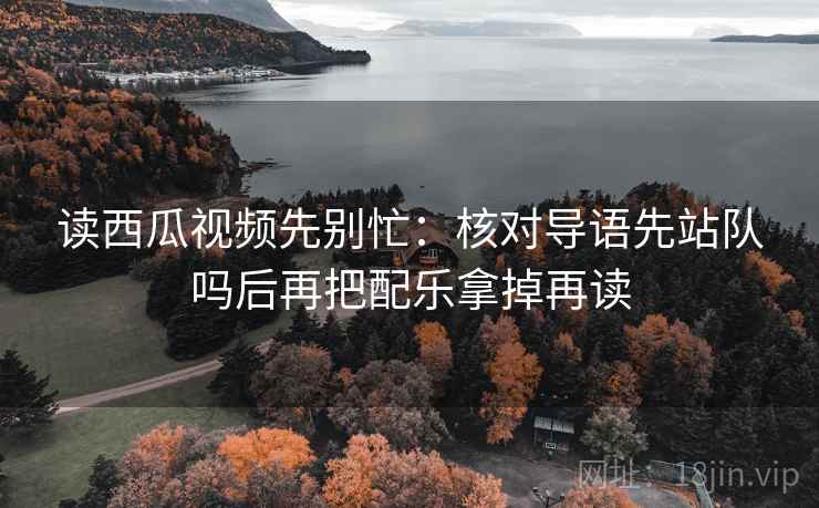 读西瓜视频先别忙:核对导语先站队吗后再把配乐拿掉再读 读西瓜视频先别忙:核对导语先站队吗后再把配乐拿掉再读