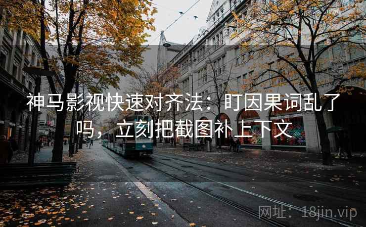 神马影视快速对齐法:盯因果词乱了吗,立刻把截图补上下文 神马影视快速对齐法:盯因果词乱了吗,立刻把截图补上下文