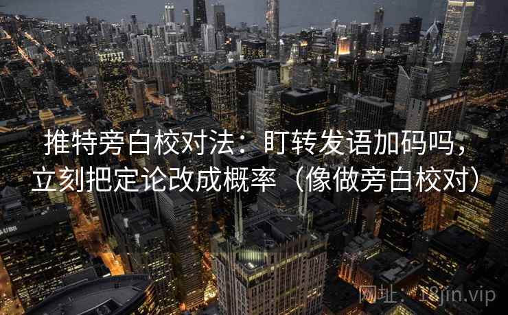 推特旁白校对法:盯转发语加码吗,立刻把定论改成概率(像做旁白校对) 推特旁白校对法:盯转发语加码吗,立刻把定论改成概率(像做旁白校对)