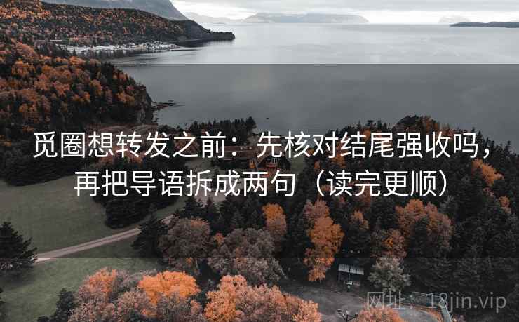 觅圈想转发之前：先核对结尾强收吗，再把导语拆成两句（读完更顺）