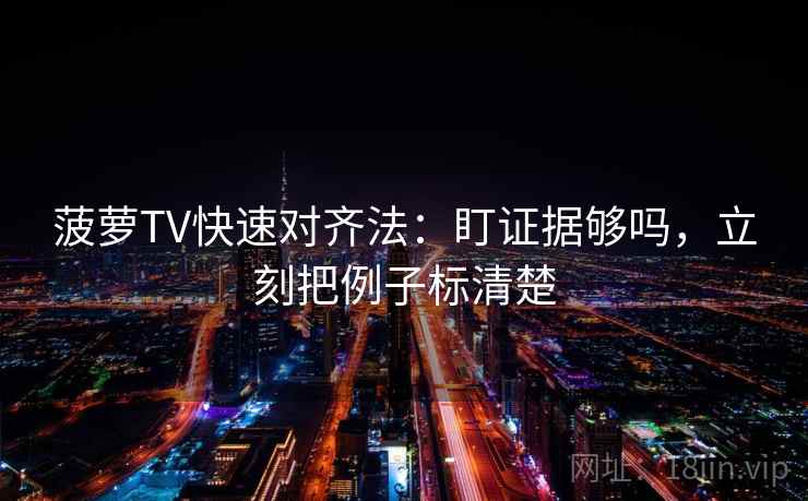 菠萝TV快速对齐法:盯证据够吗,立刻把例子标清楚 菠萝TV快速对齐法:盯证据够吗,立刻把例子标清楚