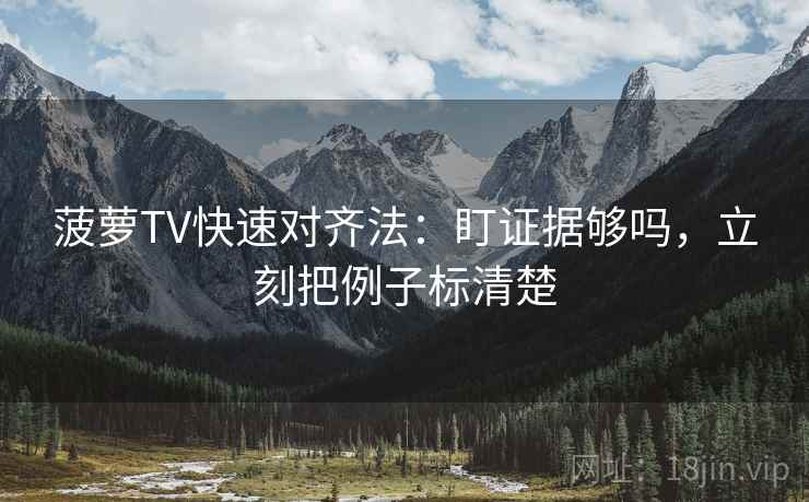 菠萝TV快速对齐法:盯证据够吗,立刻把例子标清楚 菠萝TV快速对齐法:盯证据够吗,立刻把例子标清楚