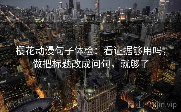 樱花动漫句子体检：看证据够用吗，做把标题改成问句，就够了