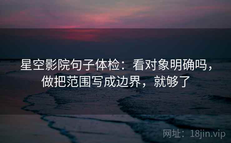 星空影院句子体检:看对象明确吗,做把范围写成边界,就够了 星空影院句子体检:看对象明确吗,做把范围写成边界,就够了