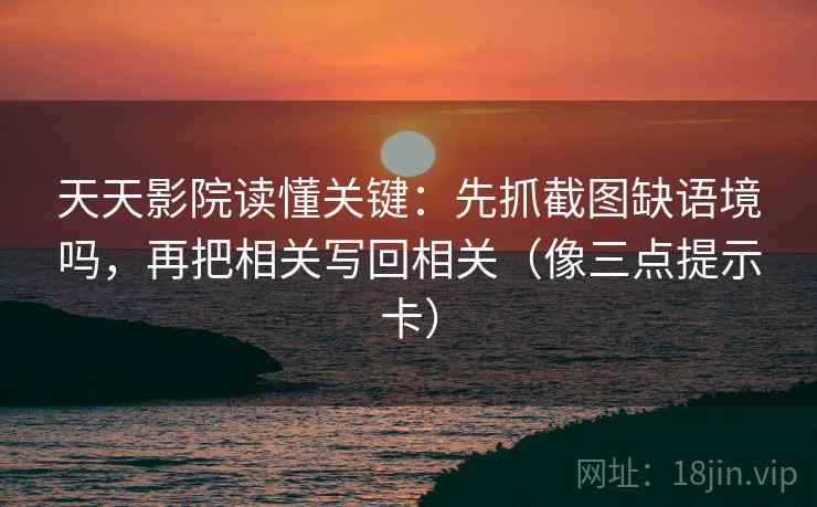 天天影院读懂关键:先抓截图缺语境吗,再把相关写回相关(像三点提示卡) 天天影院读懂关键:先抓截图缺语境吗,再把相关写回相关(像三点提示卡)