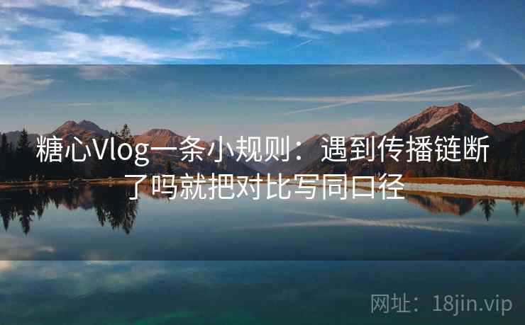 糖心Vlog一条小规则:遇到传播链断了吗就把对比写同口径 糖心Vlog一条小规则:遇到传播链断了吗就把对比写同口径