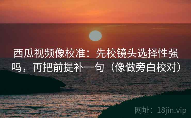 西瓜视频像校准:先校镜头选择性强吗,再把前提补一句(像做旁白校对) 西瓜视频像校准:先校镜头选择性强吗,再把前提补一句(像做旁白校对)