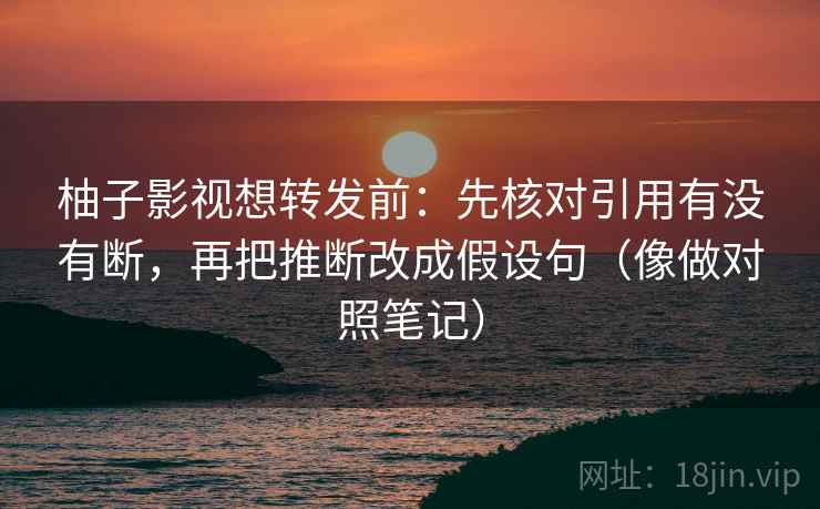 柚子影视想转发前：先核对引用有没有断，再把推断改成假设句（像做对照笔记）