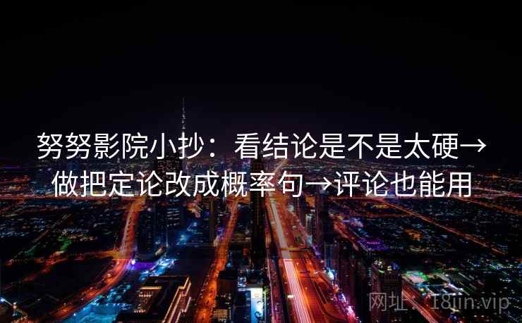 努努影院小抄:看结论是不是太硬→做把定论改成概率句→评论也能用 努努影院小抄:看结论是不是太硬→做把定论改成概率句→评论也能用