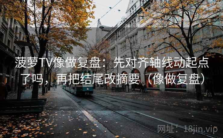 菠萝TV像做复盘：先对齐轴线动起点了吗，再把结尾改摘要（像做复盘）