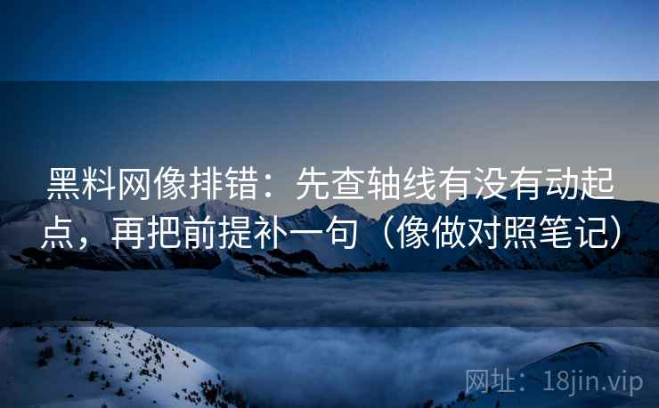 黑料网像排错：先查轴线有没有动起点，再把前提补一句（像做对照笔记）