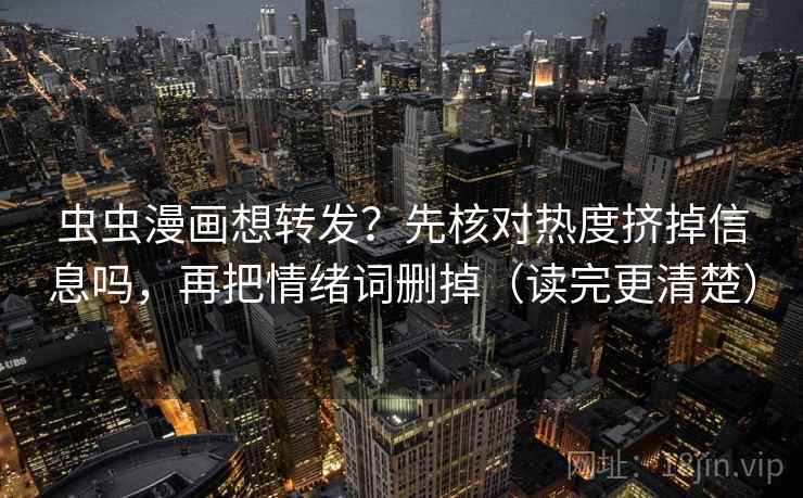 虫虫漫画想转发？先核对热度挤掉信息吗，再把情绪词删掉（读完更清楚）