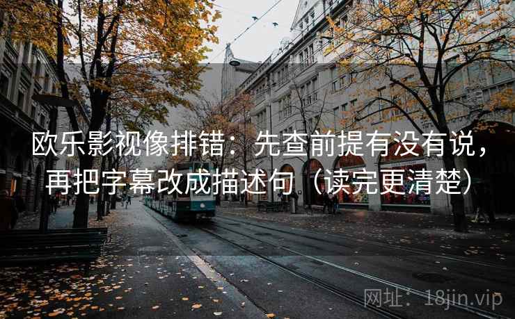 欧乐影视像排错：先查前提有没有说，再把字幕改成描述句（读完更清楚）