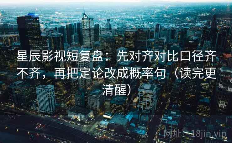 星辰影视短复盘：先对齐对比口径齐不齐，再把定论改成概率句（读完更清醒）
