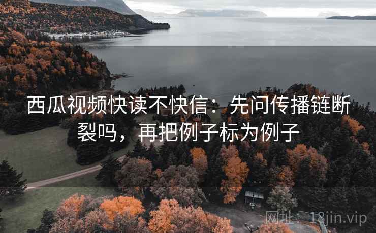 西瓜视频快读不快信：先问传播链断裂吗，再把例子标为例子