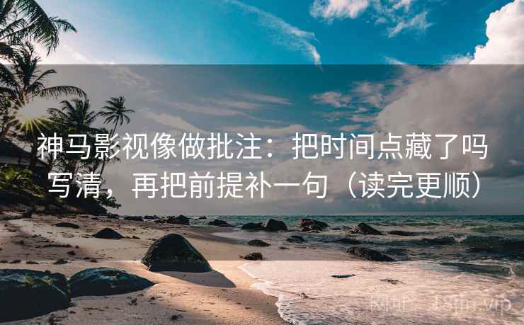 神马影视像做批注：把时间点藏了吗写清，再把前提补一句（读完更顺）