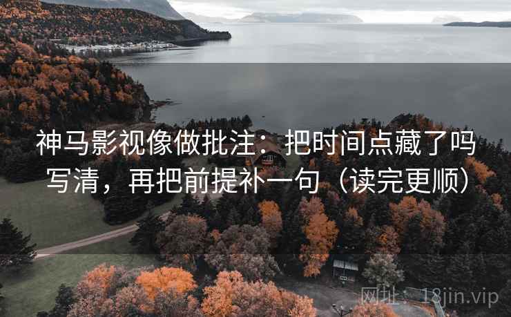 神马影视像做批注：把时间点藏了吗写清，再把前提补一句（读完更顺）
