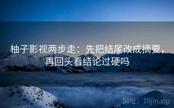 柚子影视两步走：先把结尾改成摘要，再回头看结论过硬吗