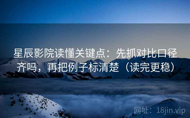 星辰影院读懂关键点：先抓对比口径齐吗，再把例子标清楚（读完更稳）
