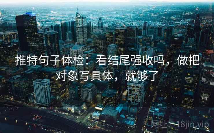 推特句子体检：看结尾强收吗，做把对象写具体，就够了