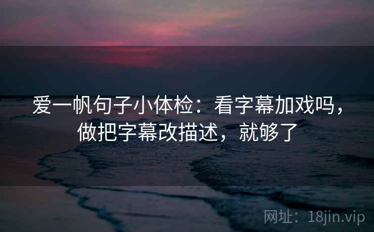 爱一帆句子小体检：看字幕加戏吗，做把字幕改描述，就够了