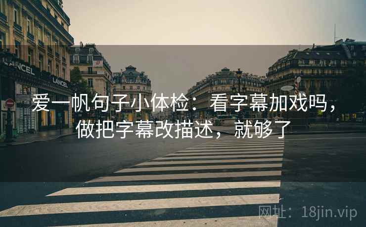 爱一帆句子小体检：看字幕加戏吗，做把字幕改描述，就够了