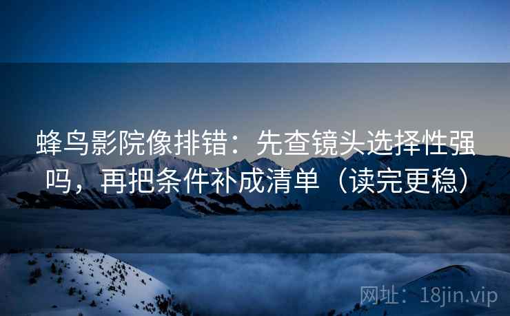 蜂鸟影院像排错：先查镜头选择性强吗，再把条件补成清单（读完更稳）