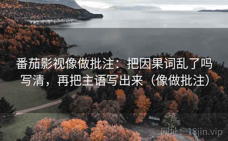 番茄影视像做批注：把因果词乱了吗写清，再把主语写出来（像做批注）