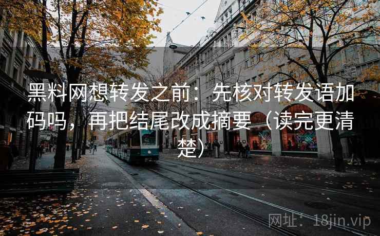 黑料网想转发之前：先核对转发语加码吗，再把结尾改成摘要（读完更清楚）