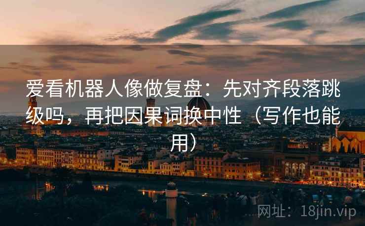 爱看机器人像做复盘：先对齐段落跳级吗，再把因果词换中性（写作也能用）